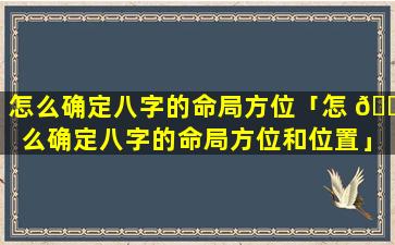 怎么确定八字的命局方位「怎 🐎 么确定八字的命局方位和位置」